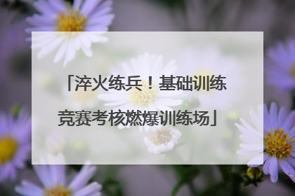 淬火练兵！基础训练竞赛考核燃爆训练场